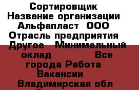Сортировщик › Название организации ­ Альфапласт, ООО › Отрасль предприятия ­ Другое › Минимальный оклад ­ 15 000 - Все города Работа » Вакансии   . Владимирская обл.,Владимир г.